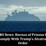 CBS News: Bureau of Prisons to Comply With Trump’s Alcatraz Order
